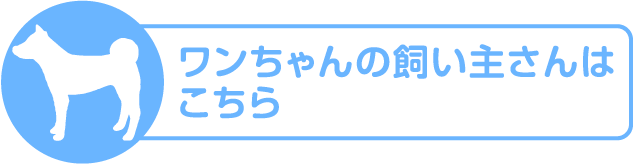 ワンちゃんの飼い主さんはこちら